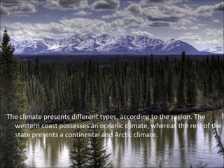 The climate presents different types, according to the region. The western coast possesses an oceanic climate, whereas the rest of the state presents a continental and Arctic climate. 
