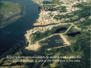 Bethel Bethel is the largest community in western Alaska and in the Unorganized Borough, as well as the 9th largest in the...