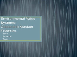 Environmental Value Systems:Ghana and Alaskan Fisheries Sofía Armando Angie 
