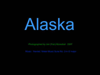 Alaska Photographed by Jair (Yair) Moreshet  2007 Music:  Handel, Water Music Suite No. 3 in G major 