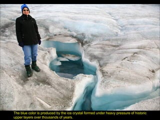 The blue color is produced by the ice crystal formed under heavy pressure of historic upper layers over thousands of years. 