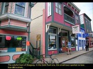 The colorful town of Skagway. In the Gold Rush era, this small town sported no less than  60  brothels… 