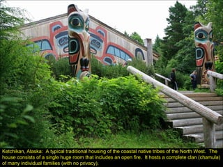 Ketchikan, Alaska: A typical traditional housing of the coastal native tribes of the North West. The
house consists of a single huge room that includes an open fire. It hosts a complete clan (chamula)
of many individual families (with no privacy).
 