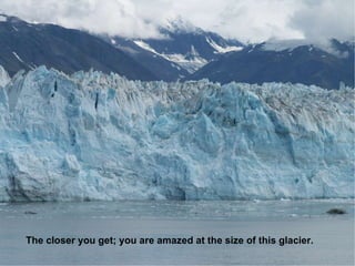 The closer you get; you are amazed at the size of this glacier. 