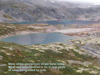 Many of the glacier’s no longer exist today. What was once covered in ice is now pools of water surrounded by rock. 