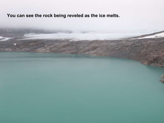 You can see the rock being reveled as the ice melts. 