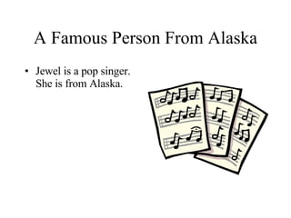 A Famous Person From Alaska Jewel is a pop singer. She is from Alaska. 