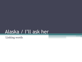 Alaska / I’ll ask her
Linking words
 