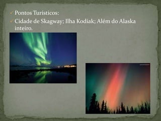  Pontos Turísticos:
 Cidade de Skagway; Ilha Kodiak; Além do Alaska

inteiro.

 