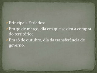 Principais Feriados:
Em 30 de março, dia em que se deu a compra

do território;
Em 18 de outubro, dia da transferência de
governo.

 