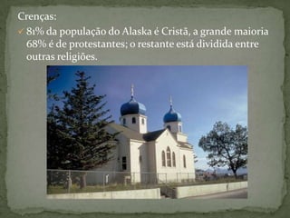 Crenças:
 81% da população do Alaska é Cristã, a grande maioria
68% é de protestantes; o restante está dividida entre
outras religiões.

 