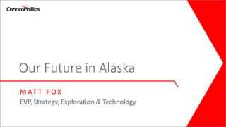 Our Future in Alaska
M AT T F O X
EVP, Strategy, Exploration & Technology
 