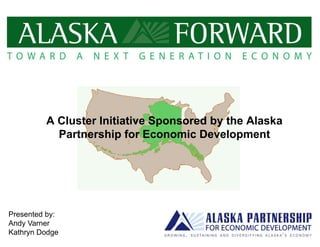 A Cluster Initiative Sponsored by the AlaskaA Cluster Initiative Sponsored by the Alaska
Partnership for Economic Development
Presented by:Presented by:
Andy Varner
Kathryn Dodge
 