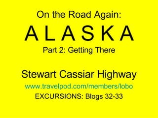 On the Road Again: A L A S K A Part 2: Getting There Stewart Cassiar Highway www.travelpod.com/members/lobo EXCURSIONS: Blogs 32-33 