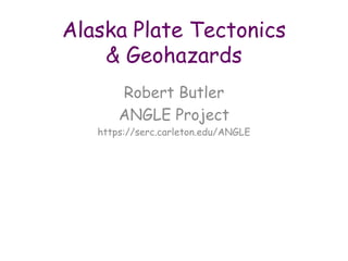 Alaska Plate Tectonics
& Geohazards
Robert Butler
ANGLE Project
https://serc.carleton.edu/ANGLE
 