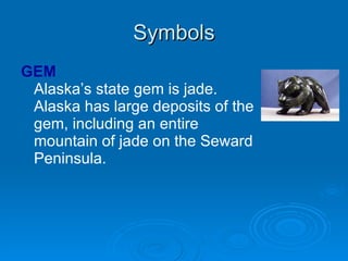 Symbols GEM   Alaska’s state gem is jade. Alaska has large deposits of the gem, including an entire mountain of jade on the Seward Peninsula.                                                               
