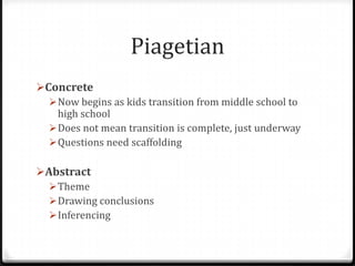 Piagetian
Concrete
   Now begins as kids transition from middle school to
    high school
   Does not mean transition is complete, just underway
   Questions need scaffolding

Abstract
   Theme
   Drawing conclusions
   Inferencing
 