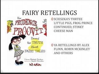 FAIRY RETELLINGS
        0 SCIESZKA’S THRTEE
         LITTLE PIGS, FROG PRINCE
         CONTINUED, STINKY
         CHEESE MAN



        0 YA RETELLINGS BY ALEX
         FLINN, ROBIN MCKINLEY
         AND OTHERS
 