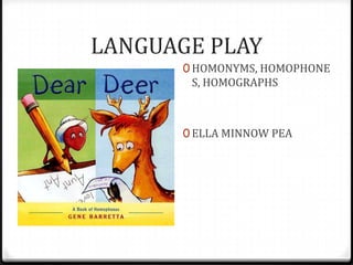 LANGUAGE PLAY
      0 HOMONYMS, HOMOPHONE
       S, HOMOGRAPHS



      0 ELLA MINNOW PEA
 