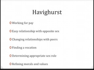 Havighurst
0 Working for pay

0 Easy relationship with opposite sex

0 Changing relationships with peers

0 Finding a vocation

0 Determining appropriate sex role

0 Refining morals and values
 