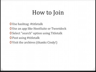 How to Join
0 Use hashtag: #titletalk
0 Use an app like HootSuite or Tweetdeck
0 Select "search" option using Titletalk
0 Post using #titletalk
0 Visit the archives (thanks Cindy!)
 