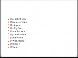 0 @donalynbooks
0 @professornana
0 @catagator
0 @colbysharp
0 @mrschureads
0 @paulwhankins
0 @judyblume
0 @kylenebeers
0 @mindi_r
0 @skajder
 
