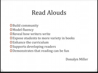 Read Alouds
0 Build community
0 Model fluency
0 Reveal how writers write
0 Expose students to more variety in books
0 Enhance the curriculum
0 Supports developing readers
0 Demonstrates that reading can be fun

                                    Donalyn Miller
 