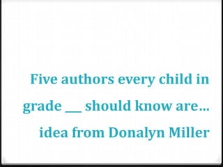 Five authors every child in
grade ___ should know are…
  idea from Donalyn Miller
 