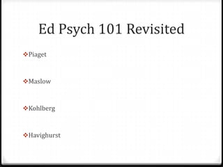 Ed Psych 101 Revisited
Piaget



Maslow



Kohlberg



Havighurst
 