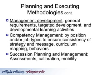 Planning and Executing Methodologies  cont. Management development : general requirements, targeted development, and developmental learning activities Competency Management : by position and/or job types to ensure consistency of strategy and message, curriculum mapping, behaviors Succession Planning and Management : Assessments, calibration, mobility 