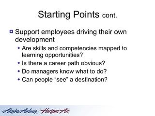 Starting Points  cont. Support employees driving their own development Are skills and competencies mapped to learning opportunities? Is there a career path obvious? Do managers know what to do? Can people “see” a destination? 