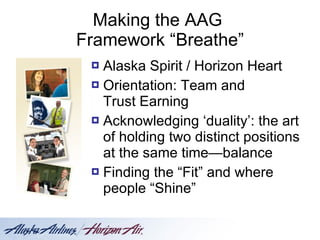 Making the AAG  Framework “Breathe” Alaska Spirit / Horizon Heart Orientation: Team and  Trust Earning Acknowledging ‘duality’: the art of holding two distinct positions at the same time—balance Finding the “Fit” and where people “Shine” 