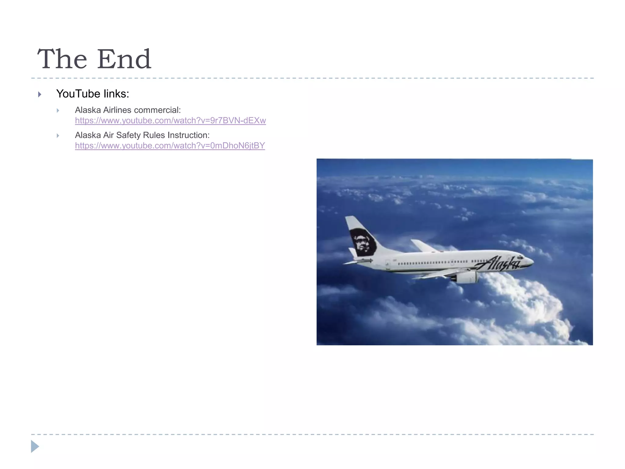 The End


YouTube links:


Alaska Airlines commercial:
https://www.youtube.com/watch?v=9r7BVN-dEXw



Alaska Air Safety Rules Instruction:
https://www.youtube.com/watch?v=0mDhoN6jtBY

 