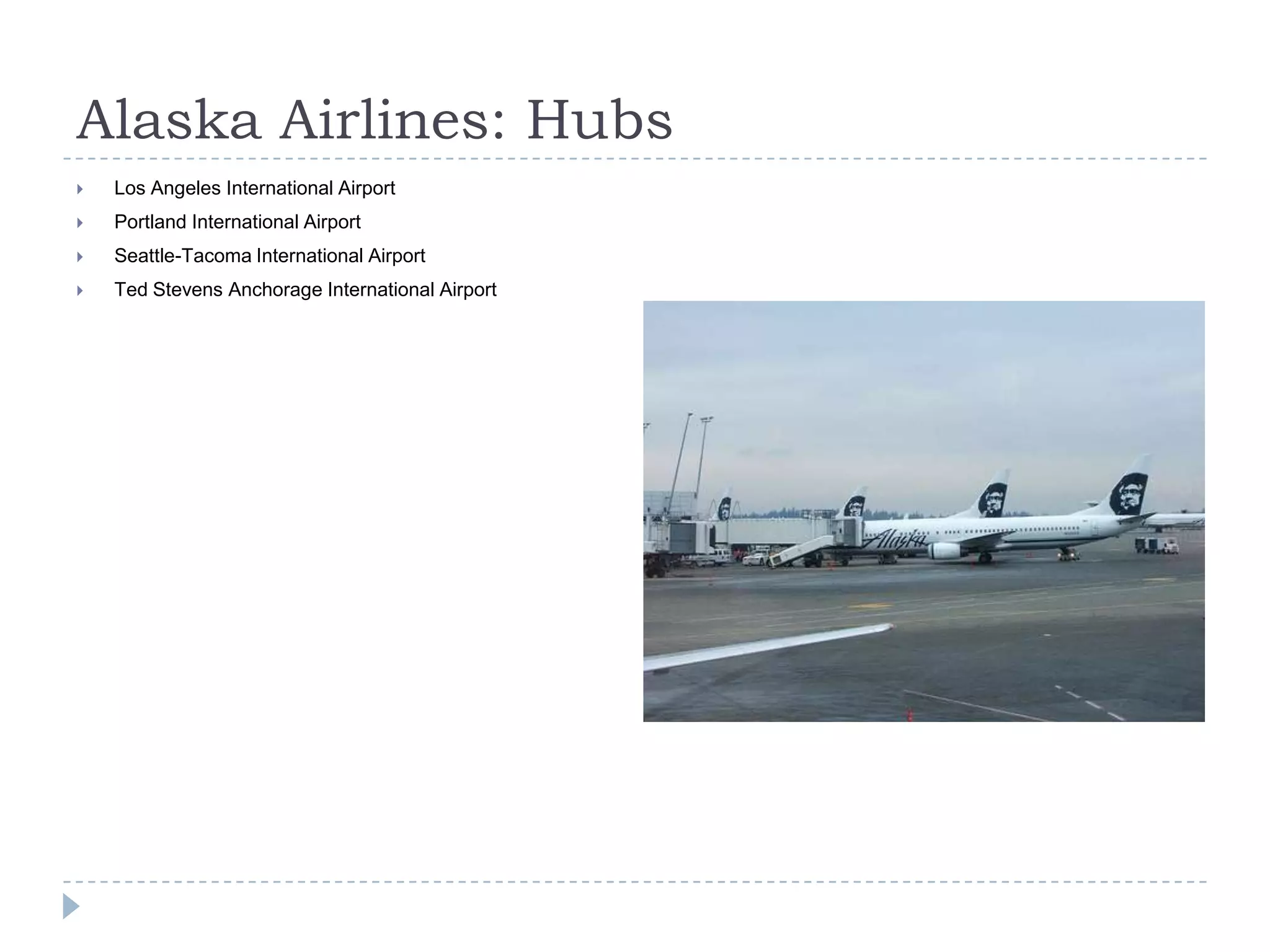 Alaska Airlines: Hubs


Los Angeles International Airport



Portland International Airport



Seattle-Tacoma International Airport



Ted Stevens Anchorage International Airport

 