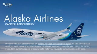 Alaska Airlines
CANCELLATION POLICY
Welcome to our presentation on Alaska Airlines' cancellation policy. In this informative
session, we'll delve into the details of Alaska Airlines' cancellation policy, including
important guidelines and procedures to help you navigate cancellations with ease.
 