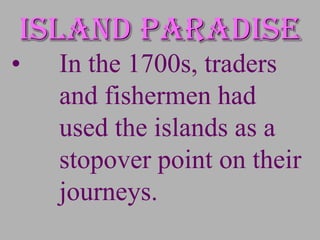 Island paradise
•   In the 1700s, traders
    and fishermen had
    used the islands as a
    stopover point on their
    journeys.
 