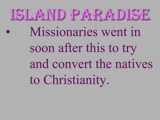 Island paradise
•   Missionaries went in
    soon after this to try
    and convert the natives
    to Christianity.
 