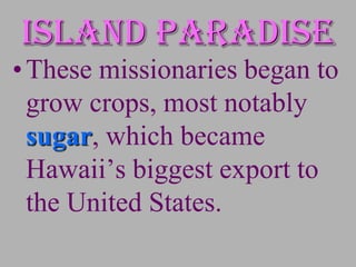 Island paradise
• These missionaries began to
  grow crops, most notably
  sugar, which became
  Hawaii’s biggest export to
  the United States.
 