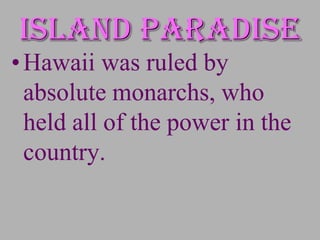 Island paradise
• Hawaii was ruled by
  absolute monarchs, who
  held all of the power in the
  country.
 