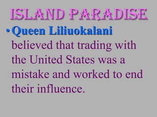 Island paradise
• Queen Liliuokalani
  believed that trading with
  the United States was a
  mistake and worked to end
  their influence.
 