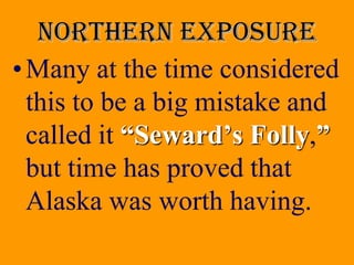 Northern exposure
• Many at the time considered
  this to be a big mistake and
  called it “Seward’s Folly,”
  but time has proved that
  Alaska was worth having.
 