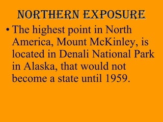 Northern exposure
• The highest point in North
  America, Mount McKinley, is
  located in Denali National Park
  in Alaska, that would not
  become a state until 1959.
 