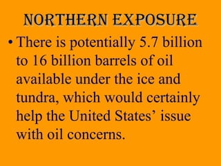 Northern exposure
• There is potentially 5.7 billion
  to 16 billion barrels of oil
  available under the ice and
  tundra, which would certainly
  help the United States’ issue
  with oil concerns.
 