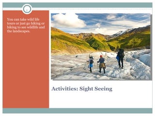 Activities: Sight Seeing  You can take wild life tours or just go hiking or biking to see wildlife and the landscapes. 