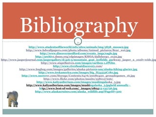 Bibliography http://www.studentsoftheworld.info/sites/animals/img/5838_moose2.jpg http://www.hdwallpapers.com/photo/albums/Animal_pictures/Bear_wet.jp g   http://www.discovermedford.com/events_imgs/eagle.jpg http://archiv e.dmns.org/cdpimages/RMOA/dallsheep1_ex59.jpg http://www.jasperjournal. com/jaspergallery/d/416-3/mountain_goat_icefields_pa rkway_jasper_2_102D+wide.jpg http://www.stapelknives. com/images/caribou-1.JPGbn    http://www.riverboatdiscovery .com /  http://www.bugbog.com/images/galleries/alaska-pictu res-usa/alaska-hiking-glacier.jpg   http://www.trekamerica.com/images/big_H34552C180.jpg   http://www.snowr ev.com/Storage/Contents/6476/20080420_grenadegames_16.jpg   http://www.flickr.com/photos/masito/3580157226/   http://www.kaliyasiberians.com/images/mushingala ska_3.jpg http://www.kaliyasiberians.com/images/mushi ngalaska_3.jpg held annually -  ht tp://www.best-of-web.com/_images/0804 23-135736.jpg   http://www.alaskacruises.com/alaska_wildlife.asp?PageID=500   