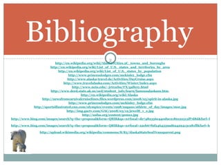 Bibliography   http://en.wikipedia.org/wiki/Alaska#Cities.2C_towns_and_boroughs   http://en.wikipedia.org/wiki/List_of_U.S._states_and_territories_by_area   http://en.wikipedia.org/wiki/List_of_U.S._states_by_population   http://www.princesslodges.com/mckinley_lodge.cfm   http://www.alaska-travel.de/Activities/DayCruise.aspx http://www.travelalaska.com/Activities/Winter/index.aspx   http://www.neiu.edu/~jrtrzebu/FX/gallery.html   http:// www.dced.state.ak.us/oed/student_info/learn/famousalaskans.htm .  http:// en.wikipedia.org/wiki/Alaska   http://newsfromcarnivalcruiselines.files.wordpress.com/2008/05/spirit-in-alaska.jpg   http://www.princesslodges.com/mckinley_lodge.cfm http://sportsillustrated.cnn.com/olympics/events/1998/nagano/athlete_of_day/images/moe.jpg   http://img.gactv.com/GAC/2008/03/12/jewel8_v_e.jpg   http://usfsa.org/content/gomez.jpg   http://www.bing.com/images/search?q=the+proposal&form=QBIR&qs=n#focal=de7482356e440d9c2189122515ff7d8d&furl=http%3A%2F%2Fwww.dvdplay.com%2Fimages%2Flg_thumbs%2Ftheproposal2009_lgthmb.jpg   http://www.bing.com/images/search?q=the+proposal&form=QBIR&qs=n#focal=22eb67f9f2464559ad6a429413c281ff&furl=http%3A%2F%2Fstatic.tvguide.com%2FMediaBin%2FGalleries%2FMovies%2FM_R%2FPq_Pz%2FProposal_The%2F1%2Fproposal2.jpg   http:// upload.wikimedia.org/wikipedia/commons/8/83/AlaskaStateSealTransparent.png   