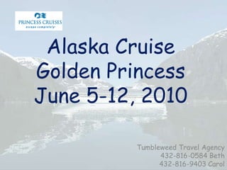 Alaska CruiseGolden PrincessJune 5-12, 2010 Tumbleweed Travel Agency 432-816-0584 Beth 432-816-9403 Carol 