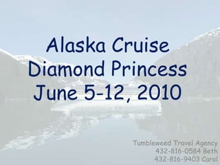 Alaska CruiseDiamond PrincessJune 5-12, 2010 Tumbleweed Travel Agency 432-816-0584 Beth 432-816-9403 Carol 