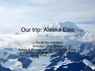 Our trip: Alaska Elite

         ----To all trip members
          Director : Ling Zhang
Actors & Photographers: Lei lei,Hui Fang,
 Yee Wong,QB jiang, Ai Li, Yan Zhuang,
        Jenny Yuan, Liang Fang
 