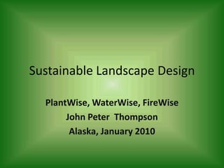 Sustainable Landscape Design PlantWise, WaterWise, FireWise John Peter  Thompson Alaska, January 2010 